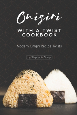 Onigiri with a Twist Cookbook: Modern Onigiri Recipe Twists - Stephanie Sharp