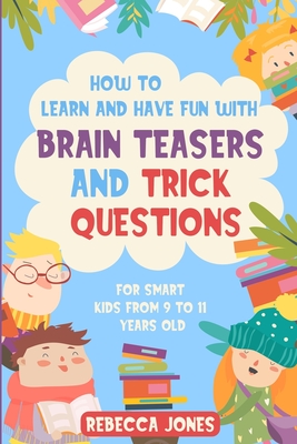 How to Learn and Have Fun With Brain Teasers and Trick Questions: For Smart Kids From 9 to 11 Years Old - Rebecca Jones