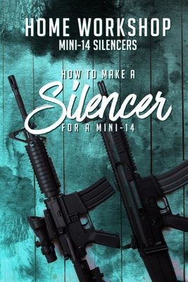 Home Workshop Mini-14 Silencers How To Make A Silencer For A Mini-14: Including Images To Help You Succeed and A Brief History Of The Silencer - Frank Workman