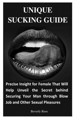 Unique Sucking Guide: Precise Insight for Female That Will Help Unveil the Secret behind Securing Your Man through Blow Job and Other Sexual - Beverly Ross