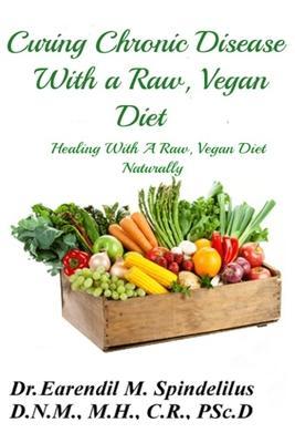 Curing Chronic Disease with a Raw, Vegan Diet: Healing With A Raw, Vegan Diet Naturally - Peggy Spindelilus