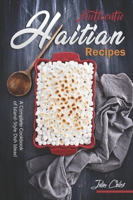 Authentic Haitian Recipes: A Complete Cookbook of Island-Style Dish Ideas! - Julia Chiles