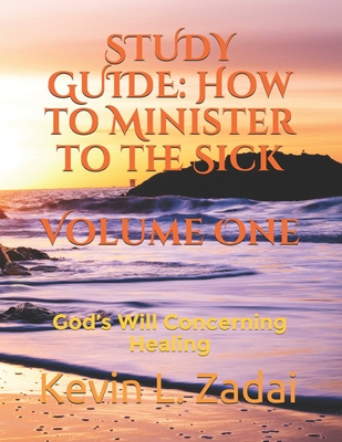 Study Guide: How to Minister to the Sick: Volume One: God's Will Concerning Healing - Kevin Lowell Zadai