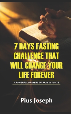 7 Day Fasting Challenge That Will Change Your Life Forever: 7 Powerful Prayers to Pray in 7 Days - Pius Joseph
