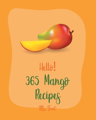 Hello! 365 Mango Recipes: Best Mango Cookbook Ever For Beginners [Mexican Salsa Recipes, Veggie Smoothie Recipe Book, Thai Salad Recipe, Healthy - Fruit