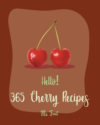 Hello! 365 Cherry Recipes: Best Cherry Cookbook Ever For Beginners [Book 1] - Fruit