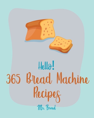 Hello! 365 Bread Machine Recipes: Best Bread Machine Cookbook Ever For Beginners [French Bread Cookbook, Italian Bread Cookbook, Cinnamon Roll Recipes - Bread