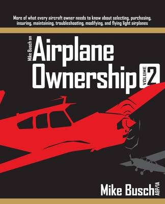 Mike Busch on Airplane Ownership (Volume 2): More of what every aircraft owner needs to know about selecting, purchasing, insuring, maintaining, troub - Mike Busch