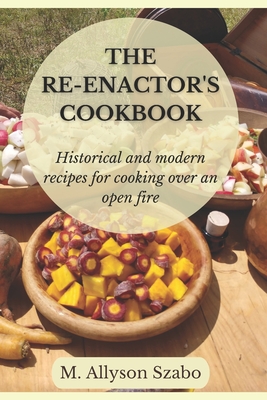 The Reenactor's Cookbook: Historical and Modern Recipes For Cooking Over an Open Fire - Allyson Szabo