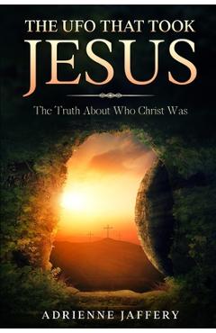 Poza produsului The UFO That Took Jesus: The Truth About Who Christ Was - Adrienne Jaffery