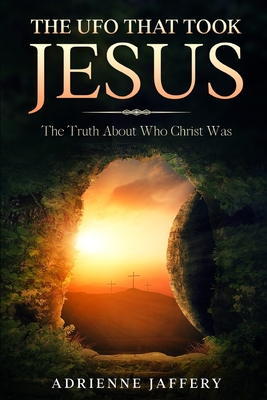 The UFO That Took Jesus: The Truth About Who Christ Was - Adrienne Jaffery