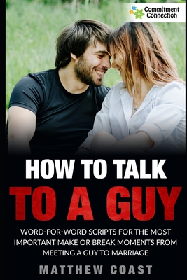 How to Talk to a Guy: Word For Word Scripts For the Most Important Make or Break Moments From Meeting a Man to Marriage - Matthew Coast