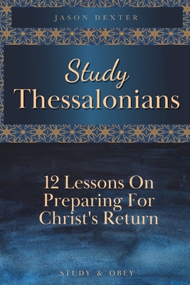 Study Thessalonians: 12 Lessons on Preparing for Christ's Return - Jason Dexter