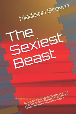 The Sexiest Beast: BDSM, Anal Sex, Masturbation, Sex Toys, Oral Sex, Golden Shower, Adult Erotica, Taboo Stories for Women and Men - Madison Brown