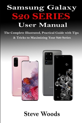 Samsung Galaxy S20 Series User Manual: The Complete Illustrated, Practical Guide with Tips & Tricks to Maximizing Your S20 Series - Steve Woods