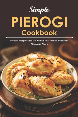 Simple Pierogi Cookbook: Delicious Pierogi Recipes That Will Help You Be the Life of The Party - Stephanie Sharp
