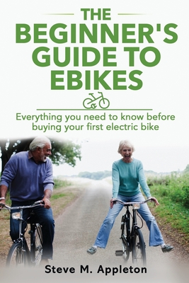 The Beginner's Guide to Ebikes: Everything you need to know about electric bikes, but were afraid to ask - Steve M. Appleton