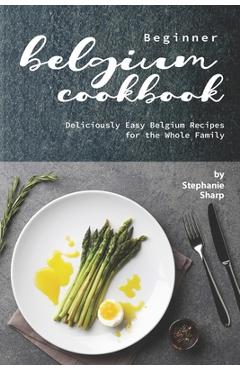 Coperta cărții 'Beginner Belgium Cookbook: Deliciously Easy Belgium Recipes for the Whole Family - Stephanie Sharp'