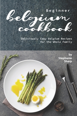 Coperta cărții 'Beginner Belgium Cookbook: Deliciously Easy Belgium Recipes for the Whole Family - Stephanie Sharp'
