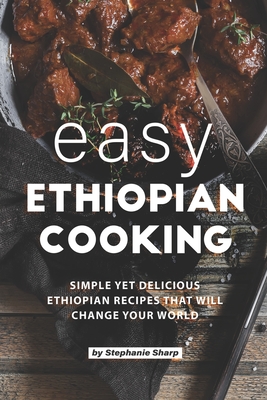 Easy Ethiopian Cooking: Simple Yet Delicious Ethiopian Recipes That Will Change Your World - Stephanie Sharp