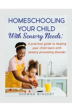 Coperta cărții 'Homeschooling Your Child with Sensory Needs: A practical guide to helping your child learn with sensory processing'