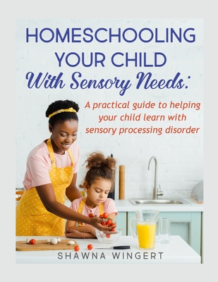 Coperta cărții 'Homeschooling Your Child with Sensory Needs: A practical guide to helping your child learn with sensory processing'