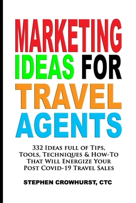 Marketing Ideas for Travel Agents: 332 Ideas full of Tips, Tools & Techniques to Energize Your POST-COVID-19 Travel Sales - Stephen Crowhurst