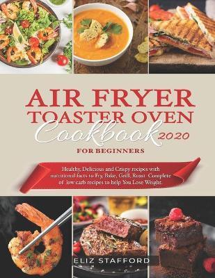 Air Fryer Toaster Oven Cookbook for Beginners 2020: Healthy, Delicious and Crispy Recipes with Nutritional Facts to Fry, Bake, Grill, Roast. Complete - Eliz Stafford