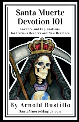 Santa Muerte Devotion 101: Answers and Explanations for Curious Readers and New Devotees - Arnold Bustillo