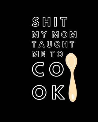 Shit My Mom Taught Me to Cook: Recipe Collection Book - Sawyer Frey