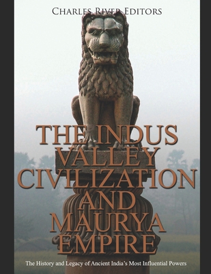 The Indus Valley Civilization and Maurya Empire: The History and Legacy of Ancient India's Most Influential Powers - Charles River Editors