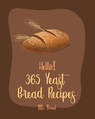 Hello! 365 Yeast Bread Recipes: Best Yeast Bread Cookbook Ever For Beginners [Gluten Free Donut Cookbook, Pretzel Cookbook, Mini Muffin Recipes, Flatb - Bread