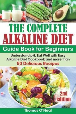 The Complete Alkaline Diet Guide Book for Beginners: Understand pH, Eat Well with Easy Alkaline Diet Cookbook and more than 50 Delicious Recipes (lose - Thomas O'neal