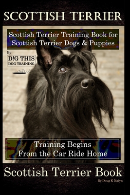 Scottish Terrier Training Book for Scottish Terrier Dogs & Scottish Terrier Puppies By D!G THIS DOG Training, Training Begins From the Car Ride Home, - Doug K. Naiyn