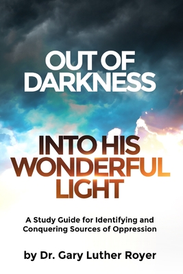 Out of Darkness Into His Wonderful Light: A Study Guide for Identifying and Conquering Sources of Oppression - Gary Luther Royer