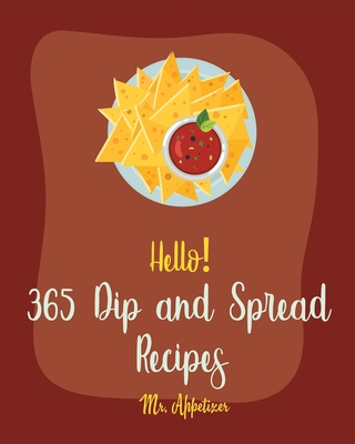 Hello! 365 Dip and Spread Recipes: Best Dip and Spread Cookbook Ever For Beginners [Pate Recipe, Black Bean Recipes, Artichoke Recipes, Mexican Salsa - Appetizer