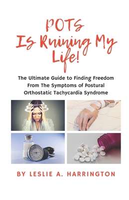 POTS Is Ruining My Life!: The Ultimate Guide to Finding Freedom From The Symptoms of Postural Orthostatic Tachycardia Syndrome - Leslie A. Harrington