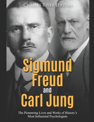 Sigmund Freud and Carl Jung: The Pioneering Lives and Works of History's Most Influential Psychologists - Charles River Editors