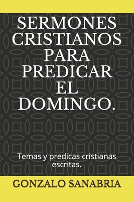 Sermones Cristianos Para Predicar El Domingo.: Temas y predicas cristianas escritas. - Gonzalo Sanabria