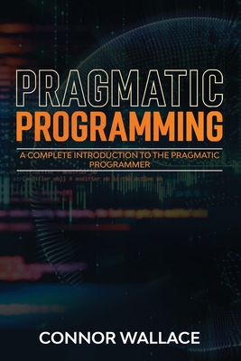 Pragmatic Programming: A Complete Introduction to the Pragmatic Programmer - Connor Wallace