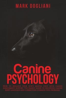 Canine Psychology: How to enhance your dog's mental state with canine enrichment support. The Easiest guide to decoding canine body langu - Mark Dogliani