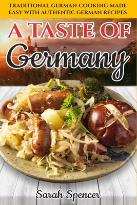 A Taste of Germany: Traditional German Cooking Made Easy with Authentic German Recipes - Sarah Spencer