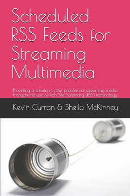 Scheduled RSS Feeds for Streaming Multimedia: Providing a solution to the problem of streaming media through the use of Rich Site Summary (RSS) techno - Sheila Mckinney