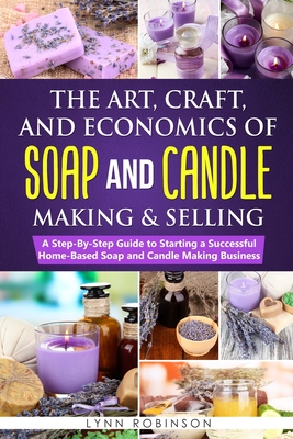 The Art, Craft, and Economics of Soap and Candle Making and Selling: A Step-By-Step Guide to Starting a Successful Home-Based Soap and Candle Making B - Lynn Robinson