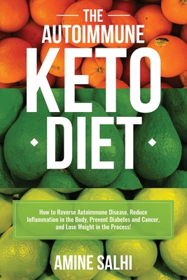 The Autoimmune Keto Diet: How To Reverse Autoimmune Disease, Reduce Inflammation In The Body, Prevent Diabetes And Cancer, And Lose Weight In Th - Amine Salhi