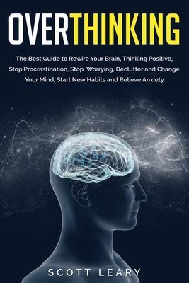 Overthinking: The Best Guide to Rewire Your Brain, Thinking Positive, Stop Procrastination, Stop Worrying, Declutter and Change Your - Scott Leary