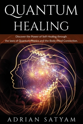 Quantum Healing: Discover the Power of Self-Healing through the laws of Quantum Physics and the Body-Mind Connection - Adrian Satyam