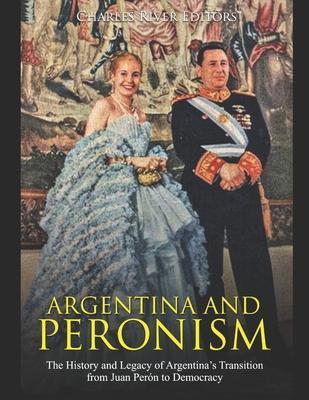 Argentina and Peronism: The History and Legacy of Argentina's Transition from Juan Perón to Democracy - Charles River Editors