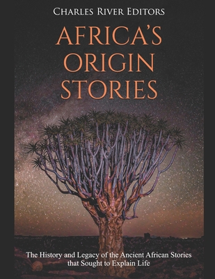 Africa's Origin Stories: The History and Legacy of the Ancient African Stories that Sought to Explain Life - Charles River Editors