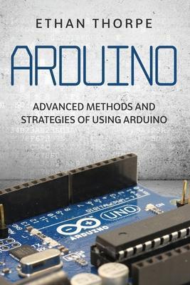 Arduino: Advanced Methods and Strategies of Using Arduino - Ethan Thorpe